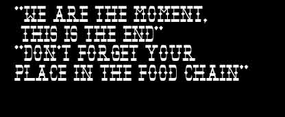 We are the moment, this is the end. Don't forget your place in the food chain.